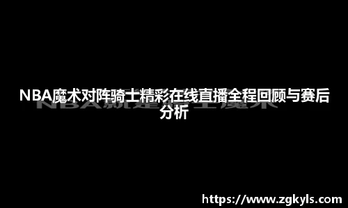 NBA魔术对阵骑士精彩在线直播全程回顾与赛后分析