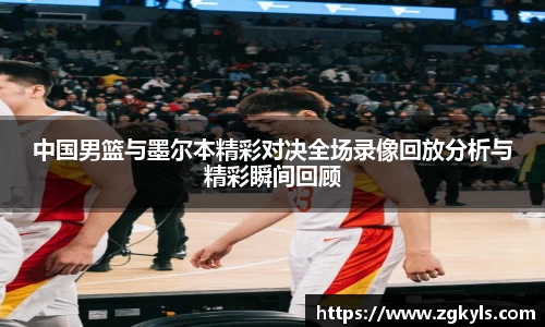 中国男篮与墨尔本精彩对决全场录像回放分析与精彩瞬间回顾