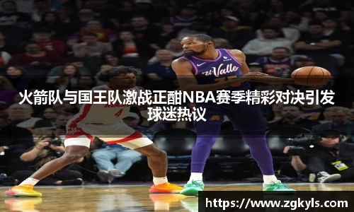 火箭队与国王队激战正酣NBA赛季精彩对决引发球迷热议