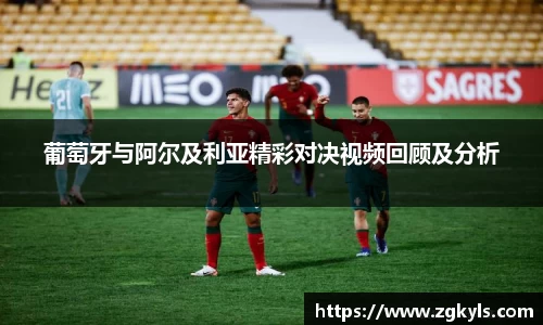 葡萄牙与阿尔及利亚精彩对决视频回顾及分析