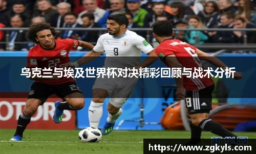 乌克兰与埃及世界杯对决精彩回顾与战术分析
