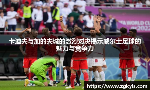 卡迪夫与加的夫城的激烈对决揭示威尔士足球的魅力与竞争力