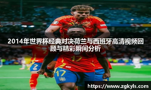 2014年世界杯经典对决荷兰与西班牙高清视频回顾与精彩瞬间分析