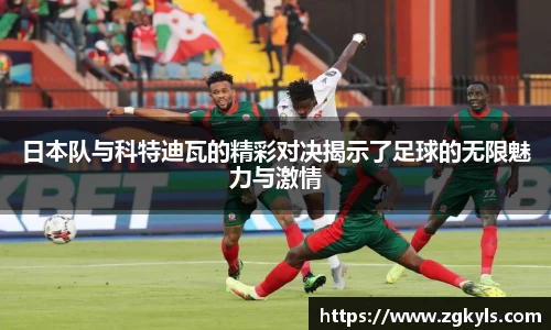 日本队与科特迪瓦的精彩对决揭示了足球的无限魅力与激情