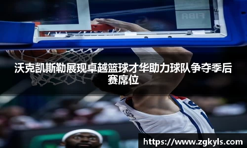 沃克凯斯勒展现卓越篮球才华助力球队争夺季后赛席位