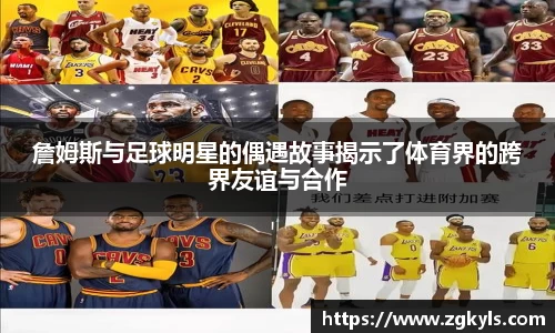 詹姆斯与足球明星的偶遇故事揭示了体育界的跨界友谊与合作