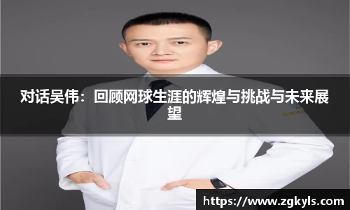 对话吴伟：回顾网球生涯的辉煌与挑战与未来展望