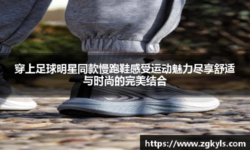 穿上足球明星同款慢跑鞋感受运动魅力尽享舒适与时尚的完美结合